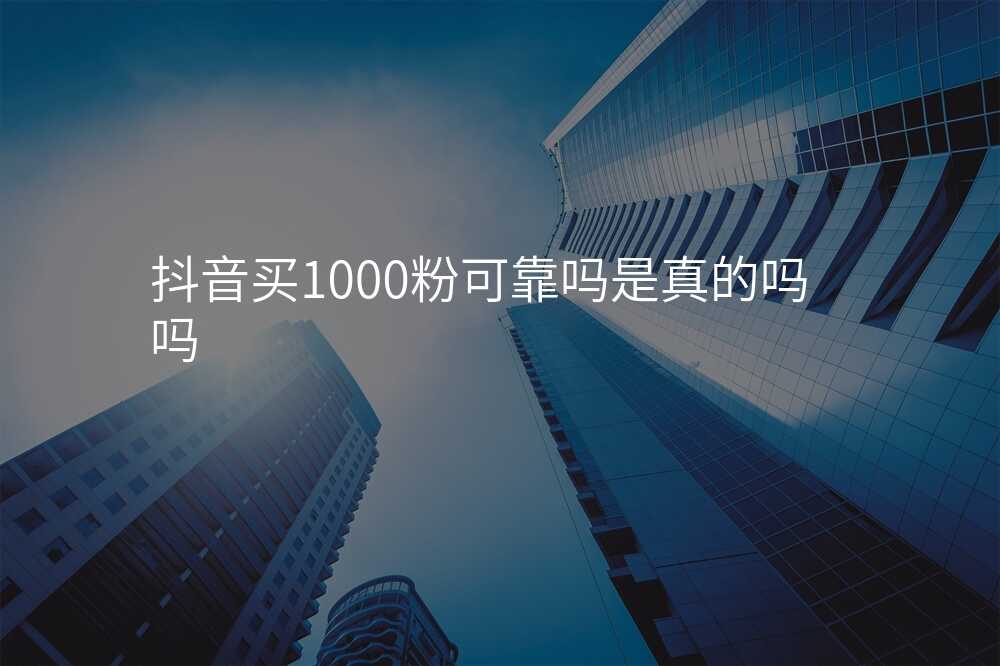 抖音买1000粉可靠吗是真的吗吗